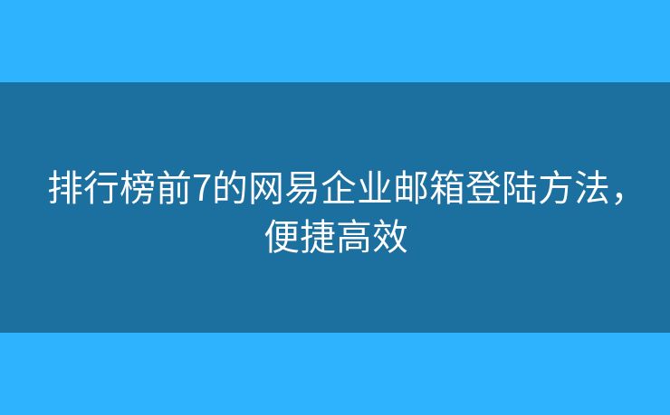 排行榜前7的網(wǎng)易企業(yè)郵箱登陸方法，便捷高效