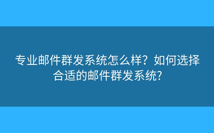 專業(yè)郵件群發(fā)系統(tǒng)怎么樣？如何選擇合適的郵件群發(fā)系統(tǒng)?