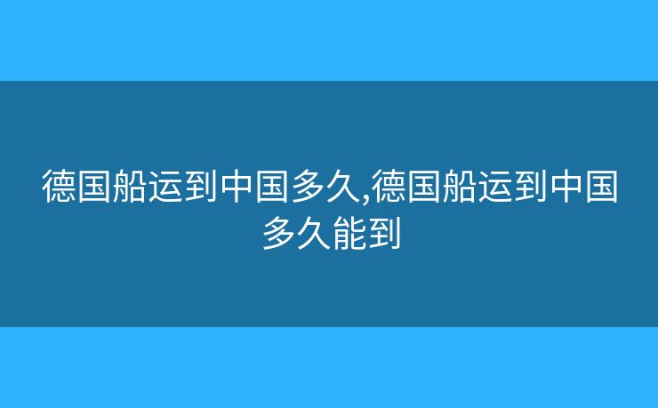 德國(guó)船運(yùn)到中國(guó)多久,德國(guó)船運(yùn)到中國(guó)多久能到