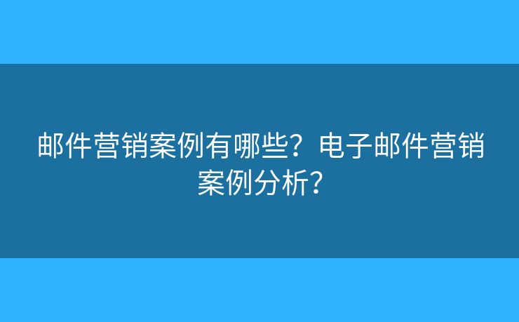 郵件營(yíng)銷案例有哪些？電子郵件營(yíng)銷案例分析？