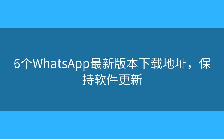 6個WhatsApp最新版本下載地址，保持軟件更新