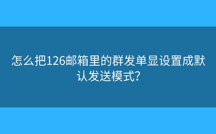 怎么把126郵箱里的群發(fā)單顯設(shè)置成默認(rèn)發(fā)送模式？