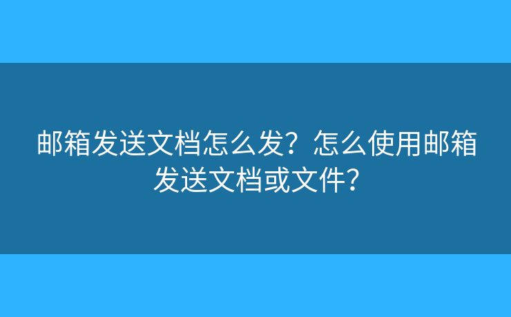 郵箱發(fā)送文檔怎么發(fā)？怎么使用郵箱發(fā)送文檔或文件？