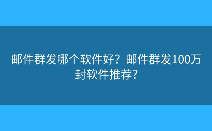 郵件群發(fā)哪個(gè)軟件好？郵件群發(fā)100萬(wàn)封軟件推薦？