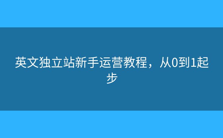 英文獨立站新手運營教程，從0到1起步