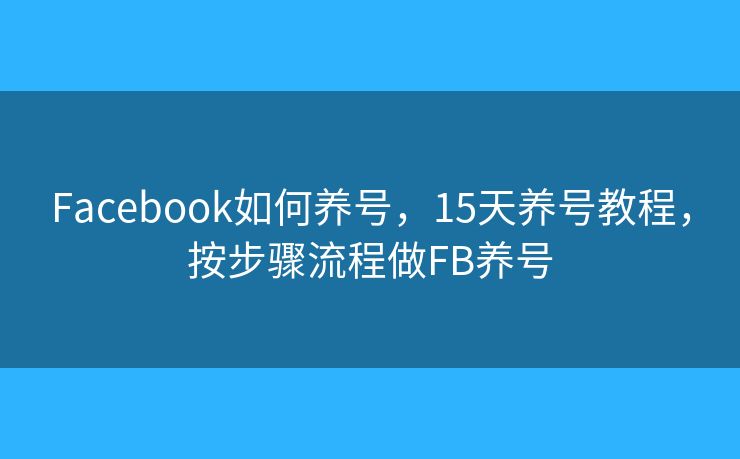 Facebook如何養(yǎng)號(hào)，15天養(yǎng)號(hào)教程，按步驟流程做FB養(yǎng)號(hào)