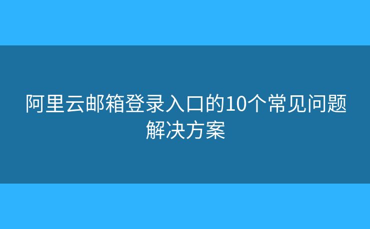 阿里云郵箱登錄入口的10個(gè)常見問題解決方案