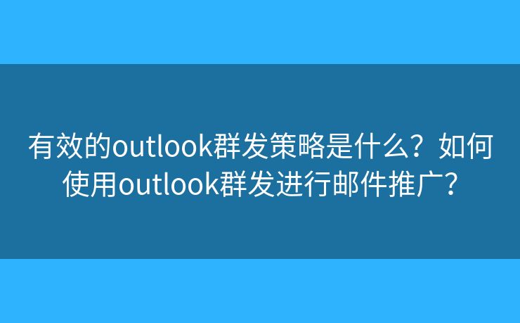 有效的outlook群發(fā)策略是什么？如何使用outlook群發(fā)進行郵件推廣？