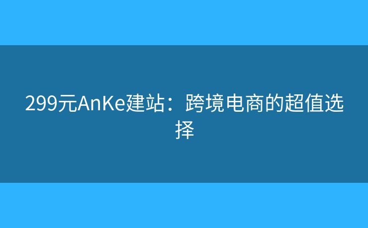 299元AnKe建站：跨境電商的超值選擇