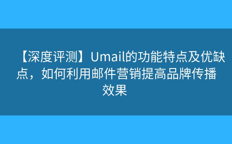 【深度評(píng)測(cè)】Umail的功能特點(diǎn)及優(yōu)缺點(diǎn)，如何利用郵件營(yíng)銷提高品牌傳播效果 