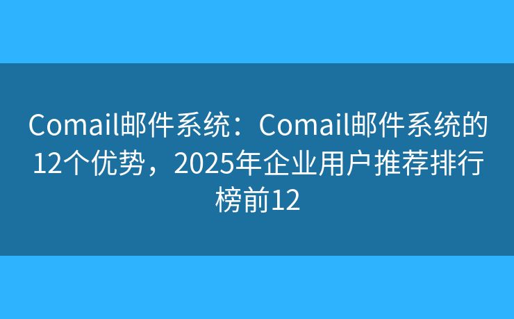 Comail郵件系統(tǒng)：Comail郵件系統(tǒng)的12個(gè)優(yōu)勢(shì)，2025年企業(yè)用戶推薦排行榜前12