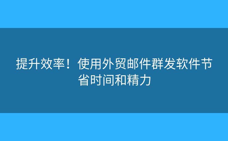 提升效率！使用外貿(mào)郵件群發(fā)軟件節(jié)省時(shí)間和精力