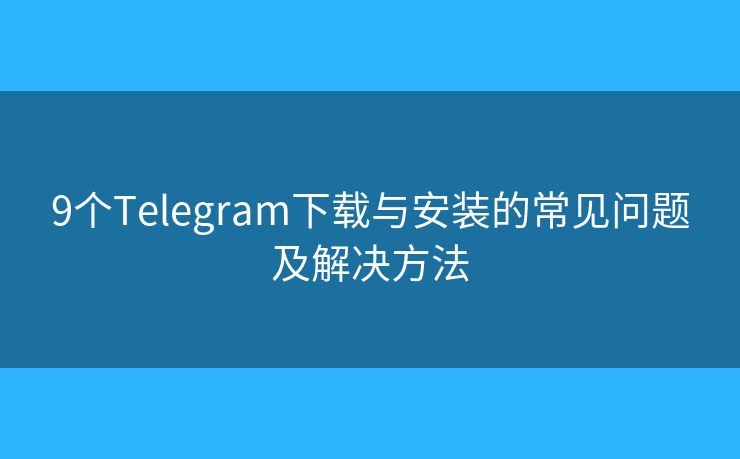 9個(gè)Telegram下載與安裝的常見問題及解決方法