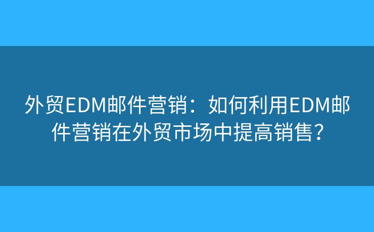 外貿(mào)EDM郵件營(yíng)銷：如何利用EDM郵件營(yíng)銷在外貿(mào)市場(chǎng)中提高銷售？