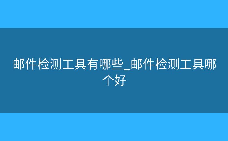 郵件檢測(cè)工具有哪些_郵件檢測(cè)工具哪個(gè)好