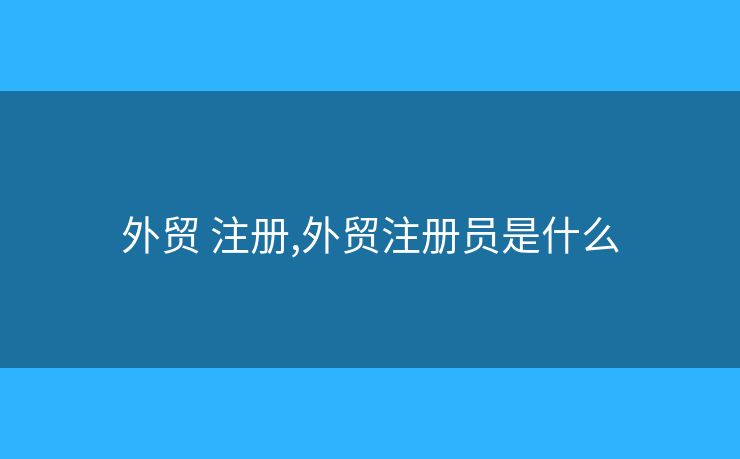外貿(mào) 注冊,外貿(mào)注冊員是什么