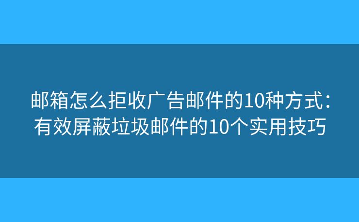 郵箱怎么拒收廣告郵件的10種方式：有效屏蔽垃圾郵件的10個(gè)實(shí)用技巧