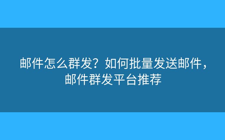 郵件怎么群發(fā)？如何批量發(fā)送郵件，郵件群發(fā)平臺(tái)推薦