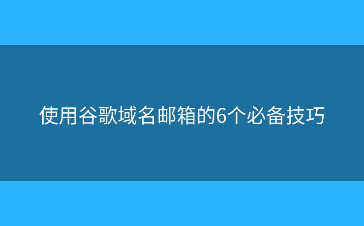 使用谷歌域名郵箱的6個必備技巧