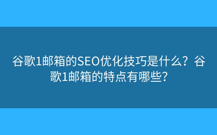 谷歌1郵箱的SEO優(yōu)化技巧是什么？谷歌1郵箱的特點(diǎn)有哪些？