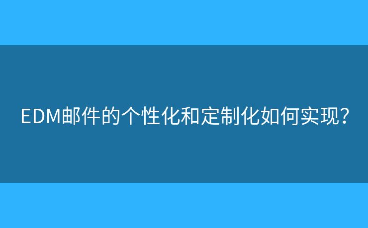 EDM郵件的個(gè)性化和定制化如何實(shí)現(xiàn)？