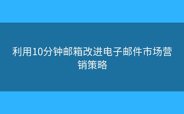 利用10分鐘郵箱改進電子郵件市場營銷策略