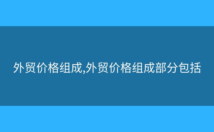 外貿(mào)價格組成,外貿(mào)價格組成部分包括