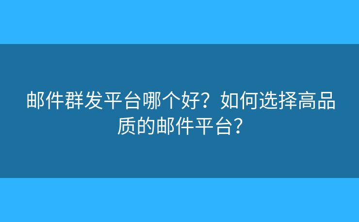 郵件群發(fā)平臺哪個好？如何選擇高品質(zhì)的郵件平臺？