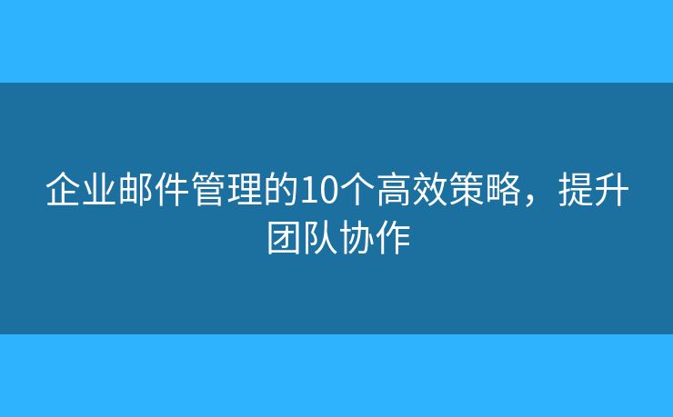 企業(yè)郵件管理的10個(gè)高效策略，提升團(tuán)隊(duì)協(xié)作