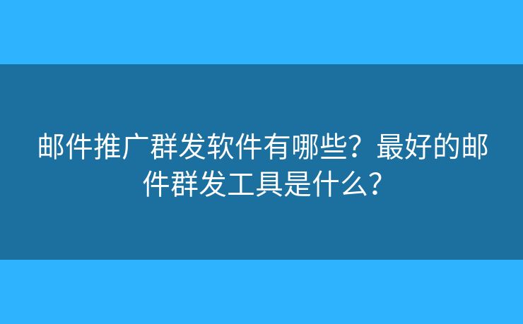 郵件推廣群發(fā)軟件有哪些？最好的郵件群發(fā)工具是什么？