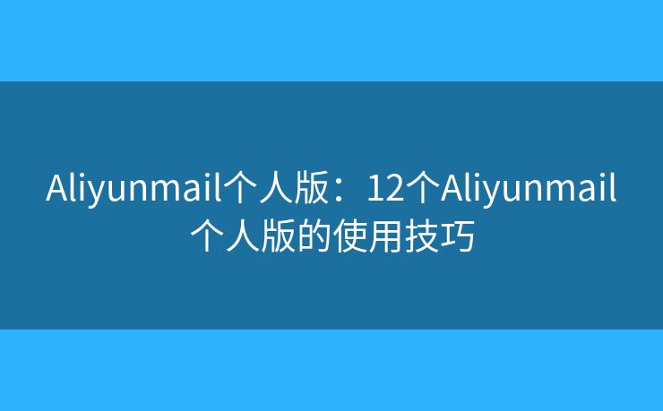 Aliyunmail個(gè)人版：12個(gè)Aliyunmail個(gè)人版的使用技巧