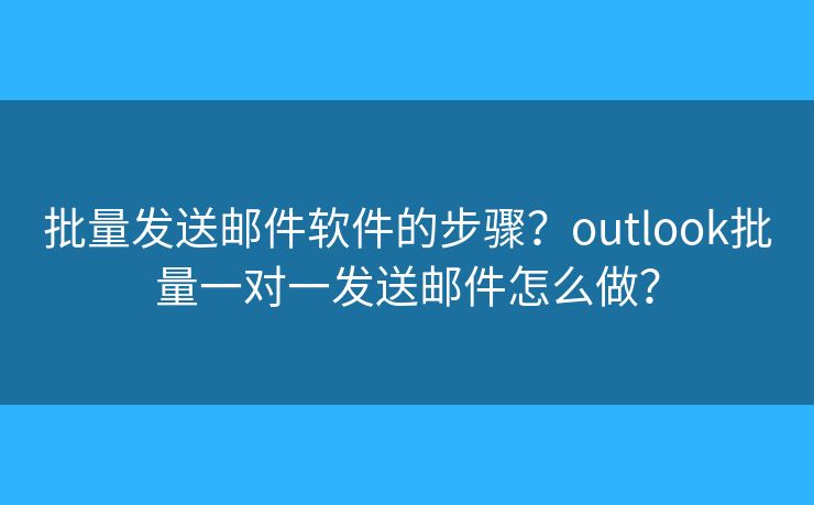 批量發(fā)送郵件軟件的步驟？outlook批量一對一發(fā)送郵件怎么做？
