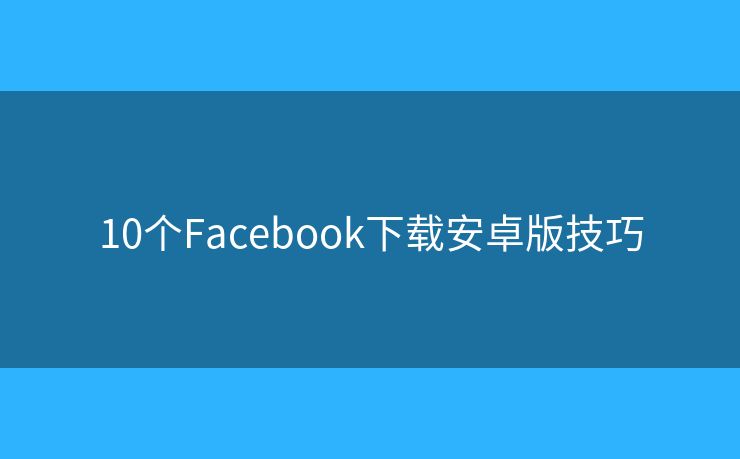 10個(gè)Facebook下載安卓版技巧