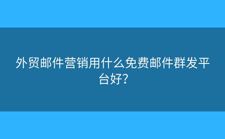 外貿(mào)郵件營銷用什么免費郵件群發(fā)平臺好？