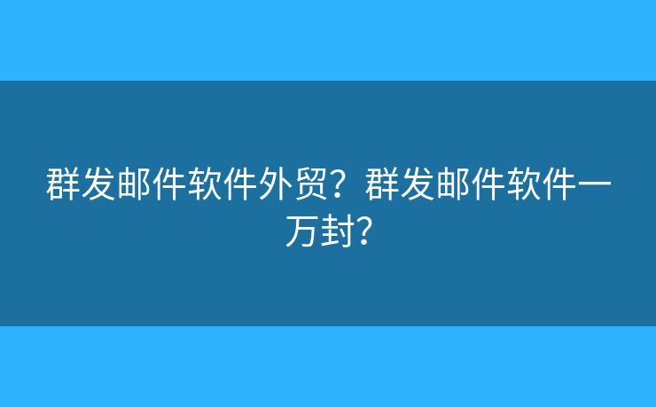 群發(fā)郵件軟件外貿(mào)？群發(fā)郵件軟件一萬封？