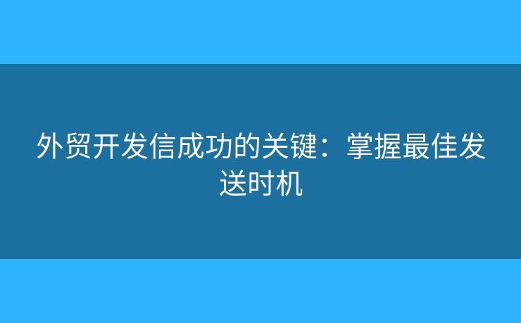 外貿開發(fā)信成功的關鍵：掌握最佳發(fā)送時機