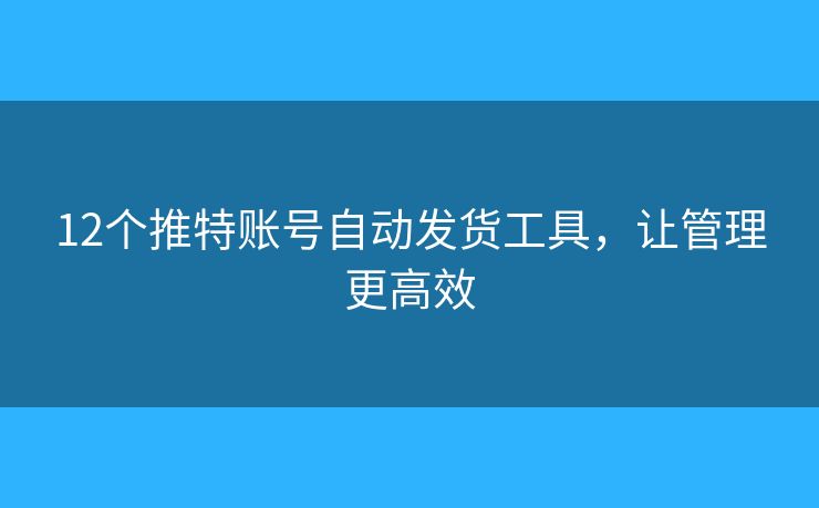 12個推特賬號自動發(fā)貨工具，讓管理更高效
