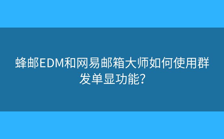 蜂郵EDM和網(wǎng)易郵箱大師如何使用群發(fā)單顯功能？