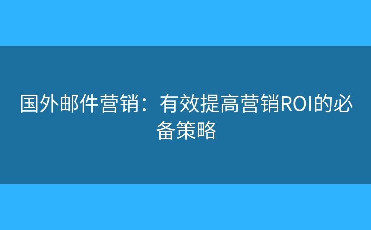 國(guó)外郵件營(yíng)銷：有效提高營(yíng)銷ROI的必備策略