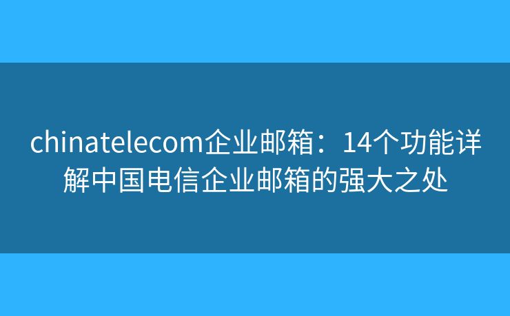 chinatelecom企業(yè)郵箱：14個(gè)功能詳解中國(guó)電信企業(yè)郵箱的強(qiáng)大之處