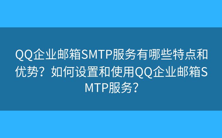 QQ企業(yè)郵箱SMTP服務(wù)有哪些特點(diǎn)和優(yōu)勢(shì)？如何設(shè)置和使用QQ企業(yè)郵箱SMTP服務(wù)？