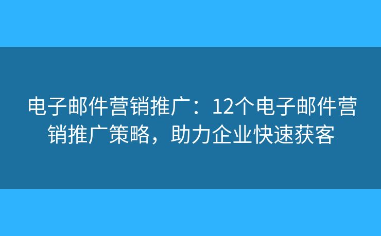 電子郵件營銷推廣：12個電子郵件營銷推廣策略，助力企業(yè)快速獲客