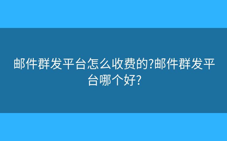 郵件群發(fā)平臺怎么收費的?郵件群發(fā)平臺哪個好?
