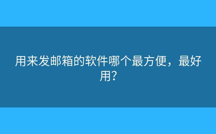 用來發(fā)郵箱的軟件哪個最方便，最好用？