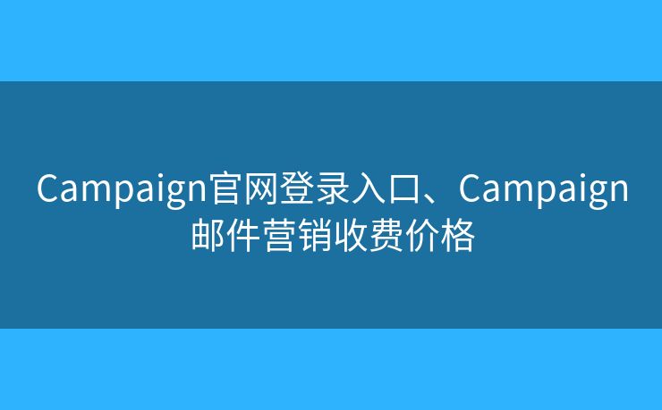 Campaign官網(wǎng)登錄入口、Campaign郵件營銷收費(fèi)價格