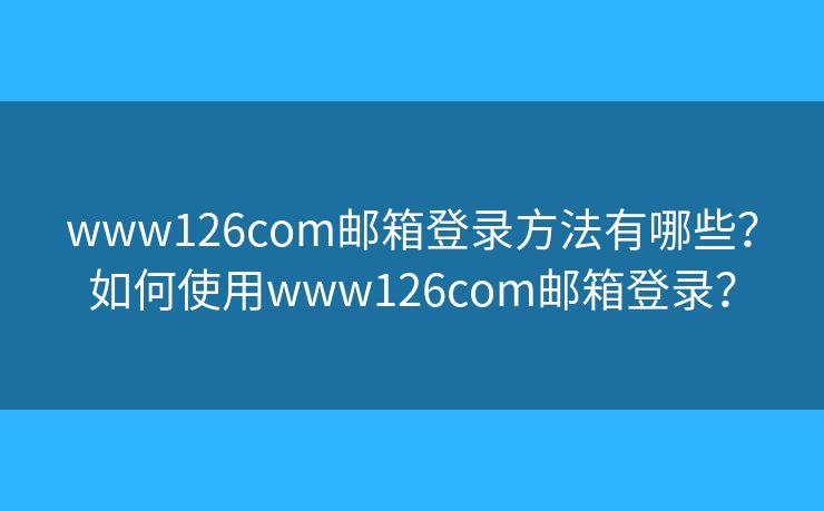 www126com郵箱登錄方法有哪些？如何使用www126com郵箱登錄？