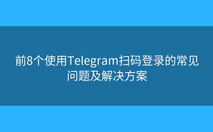 前8個(gè)使用Telegram掃碼登錄的常見問題及解決方案