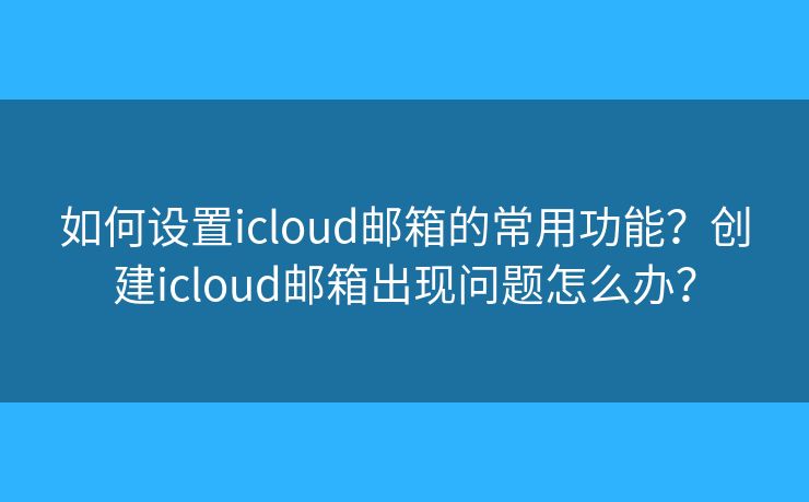 如何設(shè)置icloud郵箱的常用功能？創(chuàng)建icloud郵箱出現(xiàn)問題怎么辦？