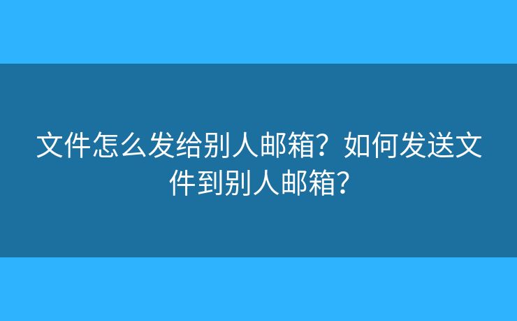 文件怎么發(fā)給別人郵箱？如何發(fā)送文件到別人郵箱？