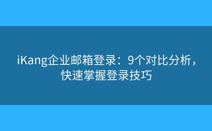 iKang企業(yè)郵箱登錄：9個(gè)對(duì)比分析，快速掌握登錄技巧